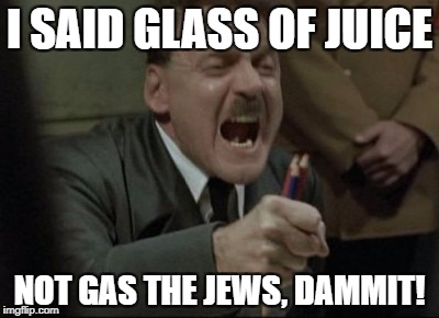 Hitler Downfall | I SAID GLASS OF JUICE; NOT GAS THE JEWS, DAMMIT! | image tagged in hitler downfall | made w/ Imgflip meme maker