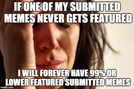 Meme problems | IF ONE OF MY SUBMITTED MEMES NEVER GETS FEATURED; I WILL FOREVER HAVE 99% OR LOWER FEATURED SUBMITTED MEMES | image tagged in memes,first world problems,featured,submitted | made w/ Imgflip meme maker