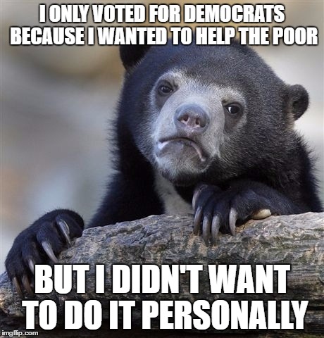 Confession Bear Meme | I ONLY VOTED FOR DEMOCRATS BECAUSE I WANTED TO HELP THE POOR BUT I DIDN'T WANT TO DO IT PERSONALLY | image tagged in memes,confession bear | made w/ Imgflip meme maker