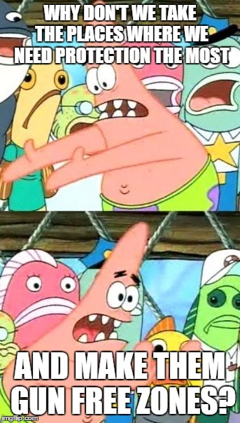 Put It Somewhere Else Patrick Meme | WHY DON'T WE TAKE THE PLACES WHERE WE NEED PROTECTION THE MOST AND MAKE THEM GUN FREE ZONES? | image tagged in memes,put it somewhere else patrick | made w/ Imgflip meme maker