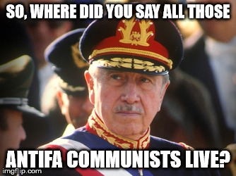 So, where did you say all of those ANTIFA communists live? | SO, WHERE DID YOU SAY ALL THOSE; ANTIFA COMMUNISTS LIVE? | image tagged in pinochet,antifa,communists | made w/ Imgflip meme maker