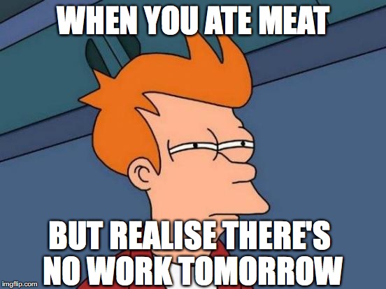 Futurama Fry | WHEN YOU ATE MEAT; BUT REALISE THERE'S NO WORK TOMORROW | image tagged in memes,futurama fry | made w/ Imgflip meme maker