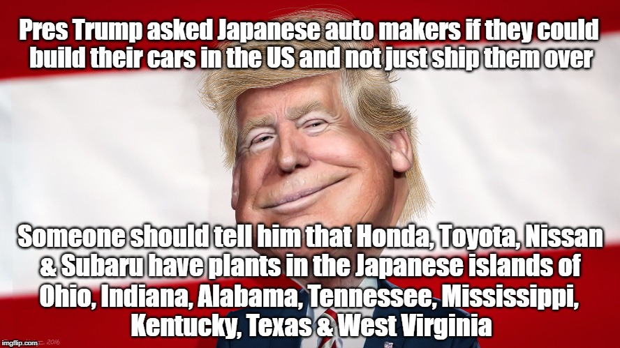 Auto Maker IQ | Pres Trump asked Japanese auto makers if they could build their cars in the US and not just ship them over; Someone should tell him that Honda, Toyota, Nissan & Subaru have plants in the Japanese islands of; Ohio, Indiana, Alabama, Tennessee, Mississippi, Kentucky, Texas & West Virginia | image tagged in political meme | made w/ Imgflip meme maker