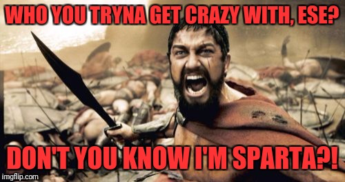 Sparta Leonidas | WHO YOU TRYNA GET CRAZY WITH, ESE? DON'T YOU KNOW I'M SPARTA?! | image tagged in memes,sparta leonidas | made w/ Imgflip meme maker