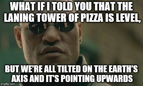 Matrix Morpheus Meme | WHAT IF I TOLD YOU THAT THE LANING TOWER OF PIZZA IS LEVEL, BUT WE'RE ALL TILTED ON THE EARTH'S AXIS AND IT'S POINTING UPWARDS | image tagged in memes,matrix morpheus | made w/ Imgflip meme maker