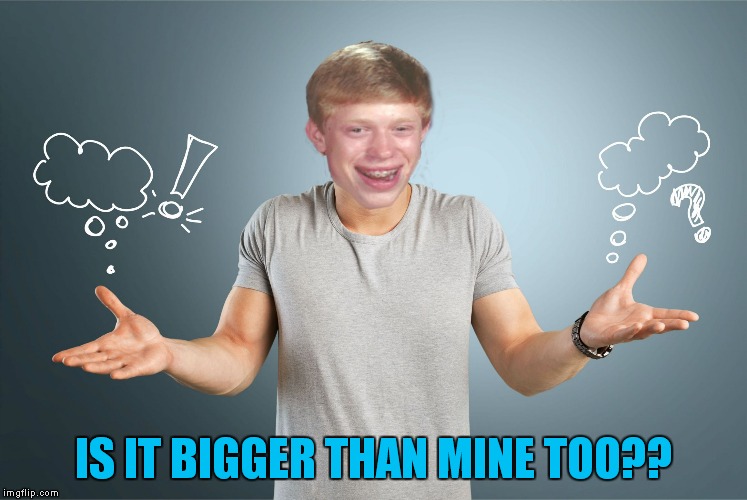bad luck shrug | IS IT BIGGER THAN MINE TOO?? | image tagged in bad luck shrug | made w/ Imgflip meme maker