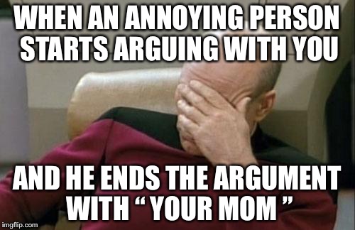 Captain Picard Facepalm | WHEN AN ANNOYING PERSON STARTS ARGUING WITH YOU; AND HE ENDS THE ARGUMENT WITH “ YOUR MOM ” | image tagged in memes,captain picard facepalm | made w/ Imgflip meme maker
