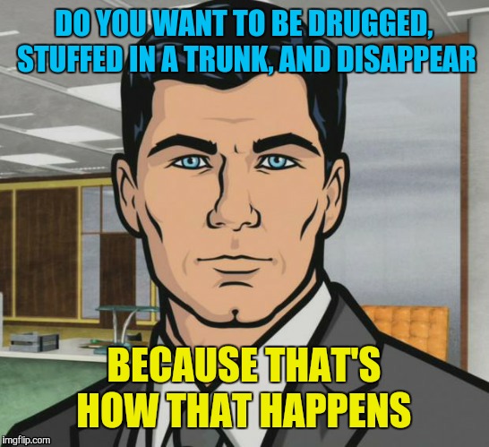 DO YOU WANT TO BE DRUGGED, STUFFED IN A TRUNK, AND DISAPPEAR BECAUSE THAT'S HOW THAT HAPPENS | made w/ Imgflip meme maker