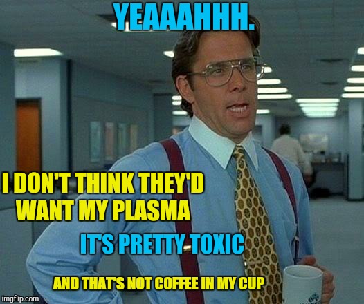 That Would Be Great Meme | YEAAAHHH. I DON'T THINK THEY'D WANT MY PLASMA IT'S PRETTY TOXIC AND THAT'S NOT COFFEE IN MY CUP | image tagged in memes,that would be great | made w/ Imgflip meme maker