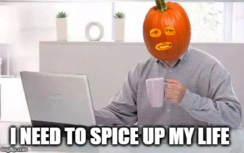 Hide The Spice Harold | I NEED TO SPICE UP MY LIFE | image tagged in hide the pain harold,pumpkin,pumpkin spice,thanksgiving,starbucks | made w/ Imgflip meme maker