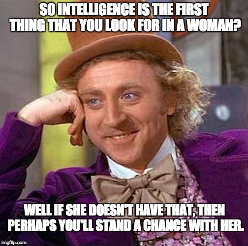 Creepy Condescending Wonka Meme | SO INTELLIGENCE IS THE FIRST THING THAT YOU LOOK FOR IN A WOMAN? WELL IF SHE DOESN'T HAVE THAT, THEN PERHAPS YOU'LL STAND A CHANCE WITH HER. | image tagged in memes,creepy condescending wonka | made w/ Imgflip meme maker