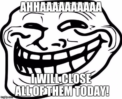 Troll Face Meme | AHHAAAAAAAAAA; I WILL CLOSE ALL OF THEM TODAY! | image tagged in memes,troll face | made w/ Imgflip meme maker