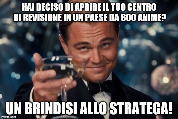 Leonardo Dicaprio Cheers Meme | HAI DECISO DI APRIRE IL TUO CENTRO DI REVISIONE IN UN PAESE DA 600 ANIME? UN BRINDISI ALLO STRATEGA! | image tagged in memes,leonardo dicaprio cheers | made w/ Imgflip meme maker