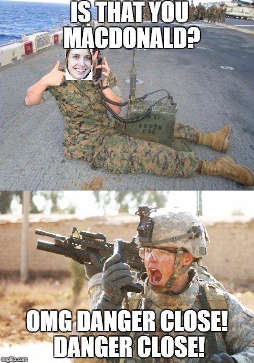 IS THAT YOU MACDONALD? OMG DANGER CLOSE! DANGER CLOSE! | image tagged in us army soldier yelling radio iraq war,overly attached girlfriend | made w/ Imgflip meme maker