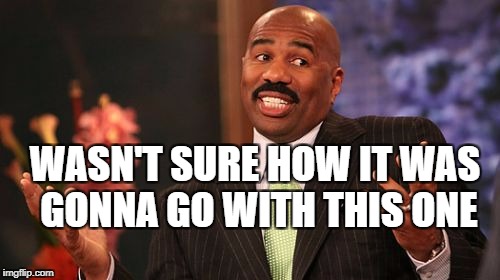 Steve Harvey Meme | WASN'T SURE HOW IT WAS GONNA GO WITH THIS ONE | image tagged in memes,steve harvey | made w/ Imgflip meme maker