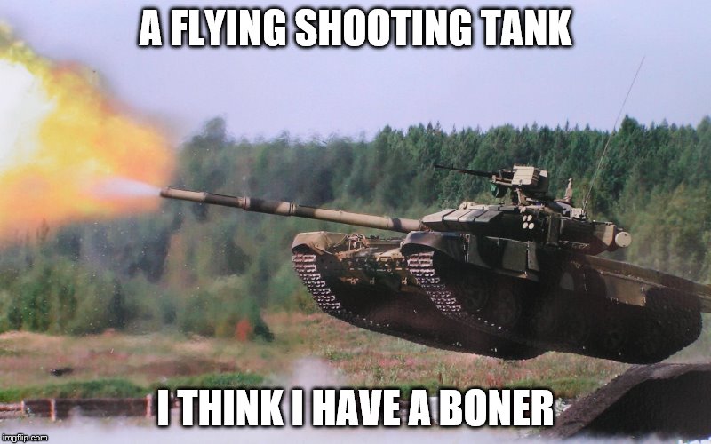 Military Week Nov 5-11th a Chad-, DashHopes, JBmemegeek & SpursFanFromAround event | A FLYING SHOOTING TANK; I THINK I HAVE A BONER | image tagged in military week,military,tank | made w/ Imgflip meme maker