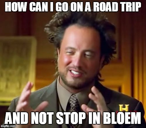 Ancient Aliens | HOW CAN I GO ON A ROAD TRIP; AND NOT STOP IN BLOEM | image tagged in memes,ancient aliens | made w/ Imgflip meme maker