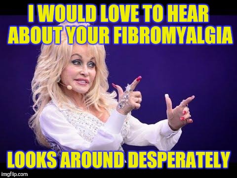 Dolly Parton see friends at party | I WOULD LOVE TO HEAR ABOUT YOUR FIBROMYALGIA; LOOKS AROUND DESPERATELY | image tagged in dolly parton see friends at party | made w/ Imgflip meme maker
