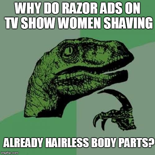 Life in The USA | WHY DO RAZOR ADS ON TV SHOW WOMEN SHAVING; ALREADY HAIRLESS BODY PARTS? | image tagged in memes,philosoraptor | made w/ Imgflip meme maker