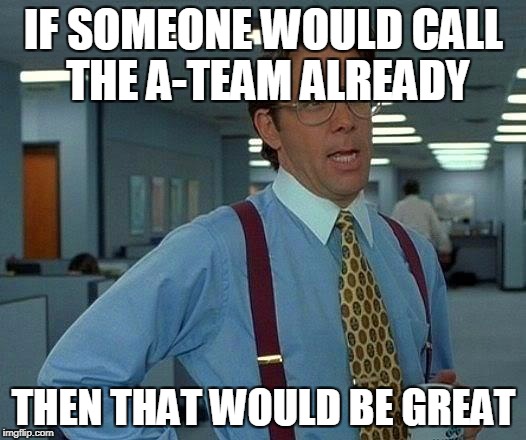 That Would Be Great Meme | IF SOMEONE WOULD CALL THE A-TEAM ALREADY; THEN THAT WOULD BE GREAT | image tagged in memes,that would be great | made w/ Imgflip meme maker
