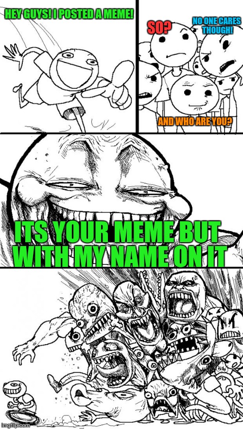 Imgflip in a nutshell | NO ONE CARES THOUGH! HEY GUYS! I POSTED A MEME! SO? AND WHO ARE YOU? ITS YOUR MEME BUT WITH MY NAME ON IT | image tagged in memes,hey internet,meme thief | made w/ Imgflip meme maker