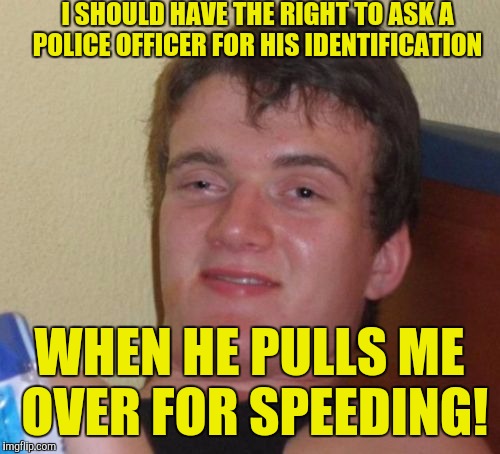 10 Guy Meme | I SHOULD HAVE THE RIGHT TO ASK A POLICE OFFICER FOR HIS IDENTIFICATION; WHEN HE PULLS ME OVER FOR SPEEDING! | image tagged in memes,10 guy | made w/ Imgflip meme maker