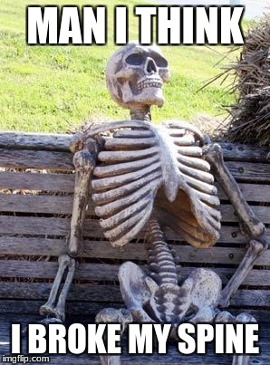 Waiting Skeleton | MAN I THINK; I BROKE MY SPINE | image tagged in memes,waiting skeleton | made w/ Imgflip meme maker