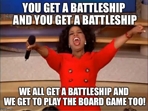 Oprah You Get A Meme | YOU GET A BATTLESHIP AND YOU GET A BATTLESHIP WE ALL GET A BATTLESHIP AND WE GET TO PLAY THE BOARD GAME TOO! | image tagged in memes,oprah you get a | made w/ Imgflip meme maker