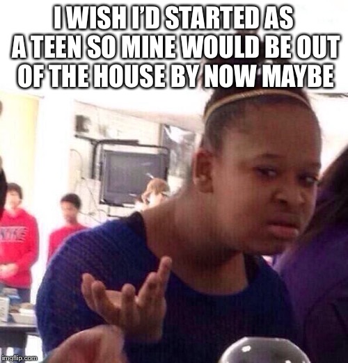 Black Girl Wat Meme | I WISH I’D STARTED AS A TEEN SO MINE WOULD BE OUT OF THE HOUSE BY NOW MAYBE | image tagged in memes,black girl wat | made w/ Imgflip meme maker