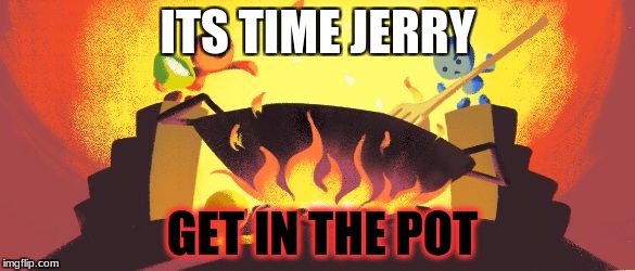 ITS TIME JERRY; GET IN THE POT | image tagged in yum | made w/ Imgflip meme maker