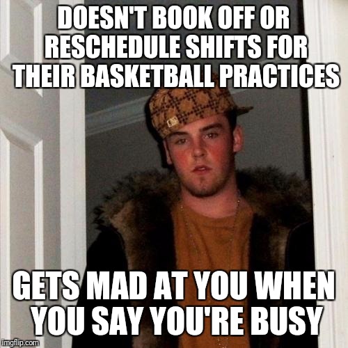 Scumbag Steve Meme | DOESN'T BOOK OFF OR RESCHEDULE SHIFTS FOR THEIR BASKETBALL PRACTICES; GETS MAD AT YOU WHEN YOU SAY YOU'RE BUSY | image tagged in memes,scumbag steve,AdviceAnimals | made w/ Imgflip meme maker