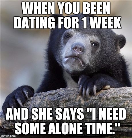 Confession Bear Meme | WHEN YOU BEEN DATING FOR 1 WEEK; AND SHE SAYS "I NEED SOME ALONE TIME." | image tagged in memes,confession bear | made w/ Imgflip meme maker