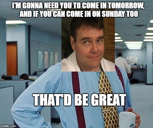 office space | I'M GONNA NEED YOU TO COME IN TOMORROW, AND IF YOU CAN COME IN ON SUNDAY TOO; THAT'D BE GREAT | image tagged in office space | made w/ Imgflip meme maker