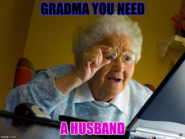 Grandma Finds The Internet | GRADMA YOU NEED; A HUSBAND | image tagged in memes,grandma finds the internet | made w/ Imgflip meme maker