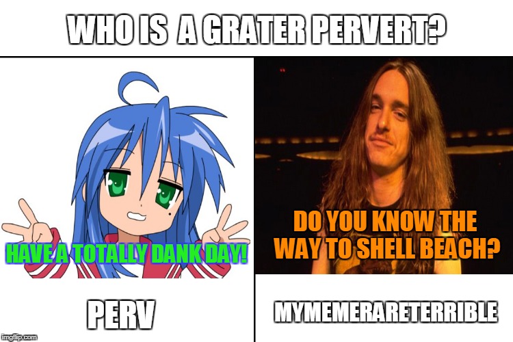 Congratulations for 2 million points,MyMemesAreTerrible! https://imgflip.com/user/perv Be sure to check out perv.He kicks ass!!! | WHO IS  A GRATER PERVERT? DO YOU KNOW THE WAY TO SHELL BEACH? HAVE A TOTALLY DANK DAY! PERV; MYMEMERARETERRIBLE | image tagged in memes,pervert,mymemesareterrible,who would win,powermetalhead,perv | made w/ Imgflip meme maker