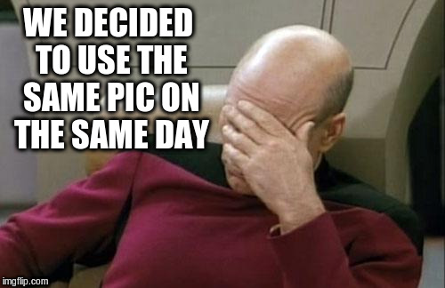 Captain Picard Facepalm Meme | WE DECIDED TO USE THE SAME PIC ON THE SAME DAY | image tagged in memes,captain picard facepalm | made w/ Imgflip meme maker