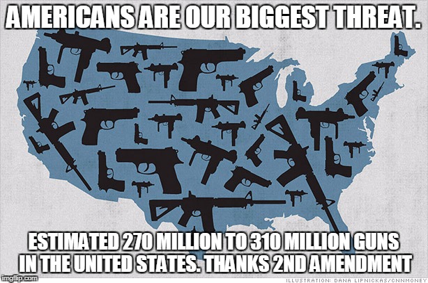 Americans are our biggest threat | AMERICANS ARE OUR BIGGEST THREAT. ESTIMATED 270 MILLION TO 310 MILLION GUNS IN THE UNITED STATES. THANKS 2ND AMENDMENT | image tagged in 2nd amendment,gop,donald trump,guns,america,nra | made w/ Imgflip meme maker