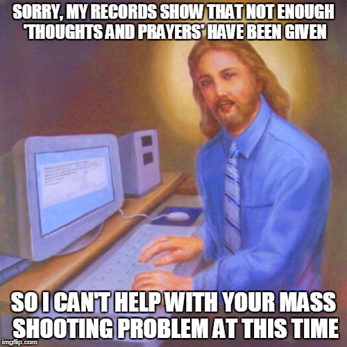 Computer Jesus | SORRY, MY RECORDS SHOW THAT NOT ENOUGH 'THOUGHTS AND PRAYERS' HAVE BEEN GIVEN; SO I CAN'T HELP WITH YOUR MASS SHOOTING PROBLEM AT THIS TIME | image tagged in computer jesus | made w/ Imgflip meme maker