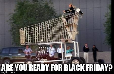 Shopping cart | ARE YOU READY FOR BLACK FRIDAY? | image tagged in shopping cart | made w/ Imgflip meme maker