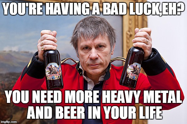 YOU'RE HAVING A BAD LUCK,EH? YOU NEED MORE HEAVY METAL AND BEER IN YOUR LIFE | made w/ Imgflip meme maker