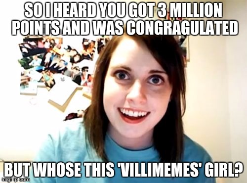 Overly Attached Girlfriend | SO I HEARD YOU GOT 3 MILLION POINTS AND WAS CONGRAGULATED; BUT WHOSE THIS 'VILLIMEMES' GIRL? | image tagged in memes,overly attached girlfriend | made w/ Imgflip meme maker