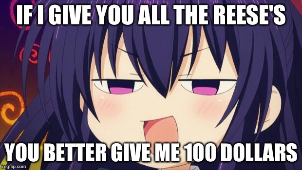 I see what you did there - Anime meme | IF I GIVE YOU ALL THE REESE'S; YOU BETTER GIVE ME 100 DOLLARS | image tagged in i see what you did there - anime meme | made w/ Imgflip meme maker