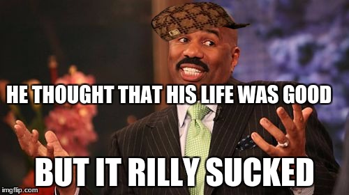 Steve Harvey Meme | HE THOUGHT THAT HIS LIFE WAS GOOD; BUT IT RILLY SUCKED | image tagged in memes,steve harvey,scumbag | made w/ Imgflip meme maker