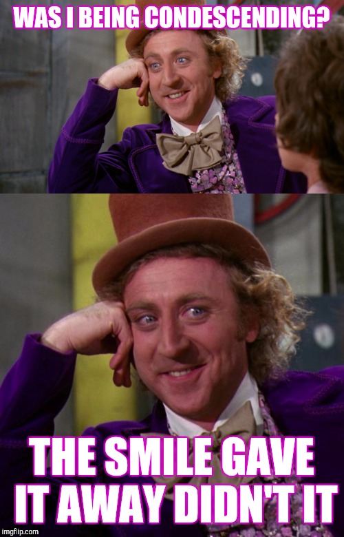 Creepy condescending Wonka | WAS I BEING CONDESCENDING? THE SMILE GAVE IT AWAY DIDN'T IT | image tagged in creepy condescending wonka | made w/ Imgflip meme maker