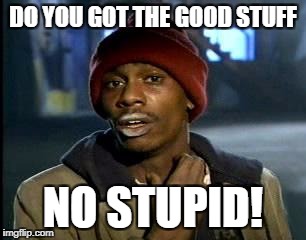 Y'all Got Any More Of That Meme | DO YOU GOT THE GOOD STUFF; NO STUPID! | image tagged in memes,yall got any more of | made w/ Imgflip meme maker