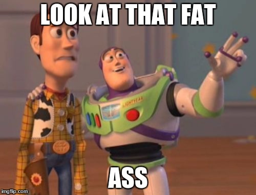 X, X Everywhere Meme | LOOK AT THAT FAT; ASS | image tagged in memes,x x everywhere | made w/ Imgflip meme maker