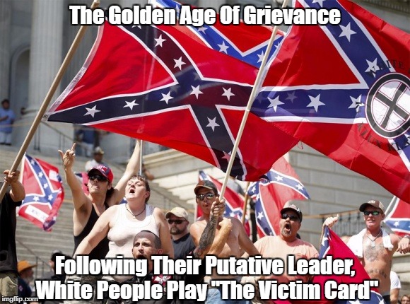 The Golden Age Of Grievance Following Their Putative Leader, White People Play "The Victim Card" | made w/ Imgflip meme maker