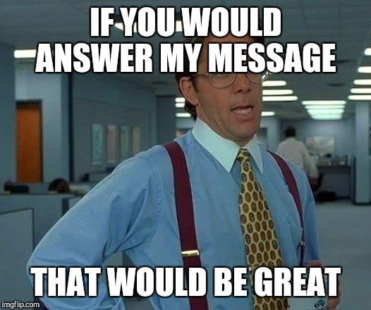 That Would Be Great Meme | IF YOU WOULD ANSWER MY MESSAGE; THAT WOULD BE GREAT | image tagged in memes,that would be great | made w/ Imgflip meme maker