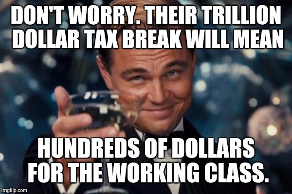 Leonardo Dicaprio Cheers Meme | DON'T WORRY. THEIR TRILLION DOLLAR TAX BREAK WILL MEAN HUNDREDS OF DOLLARS FOR THE WORKING CLASS. | image tagged in memes,leonardo dicaprio cheers | made w/ Imgflip meme maker