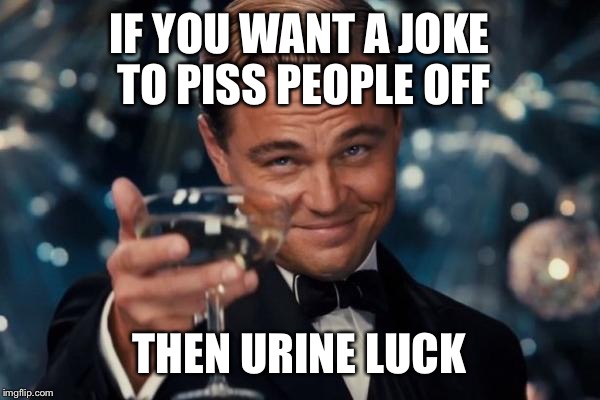 Leonardo Dicaprio Cheers Meme | IF YOU WANT A JOKE TO PISS PEOPLE OFF THEN URINE LUCK | image tagged in memes,leonardo dicaprio cheers | made w/ Imgflip meme maker